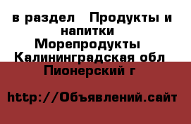  в раздел : Продукты и напитки » Морепродукты . Калининградская обл.,Пионерский г.